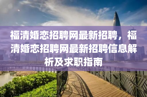 福清婚恋招聘网最新招聘，福清婚恋招聘网最新招聘信息解析及求职指南