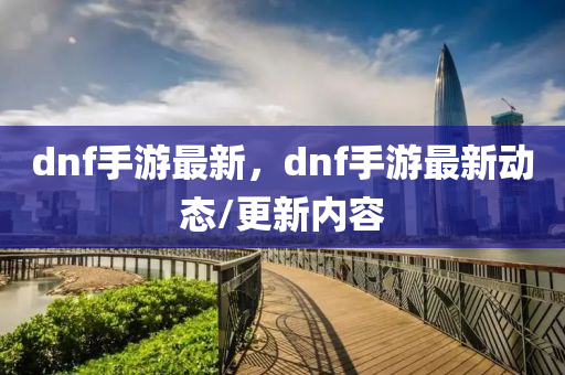 dnf手游最新，dnf手游最新动态/更新内容