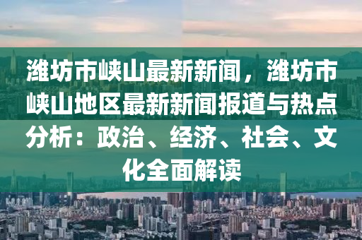 潍坊市峡山最新新闻，潍坊市峡山地区最新新闻报道与热点分析：政治、经济、社会、文化全面解读