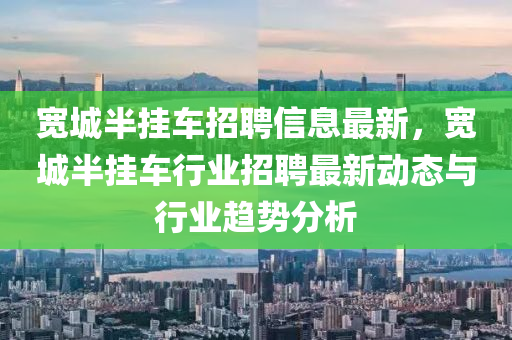 宽城半挂车招聘信息最新，宽城半挂车行业招聘最新动态与行业趋势分析