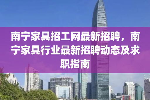 南宁家具招工网最新招聘，南宁家具行业最新招聘动态及求职指南