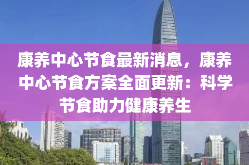康养中心节食最新消息，康养中心节食方案全面更新：科学节食助力健康养生