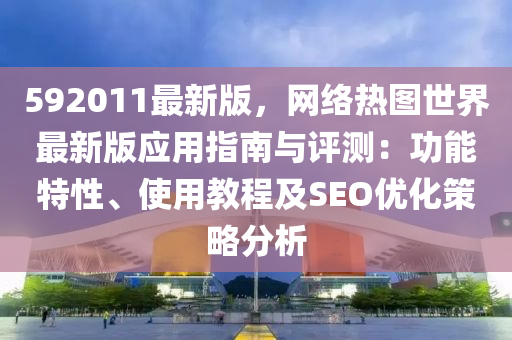 592011最新版，网络热图世界最新版应用指南与评测：功能特性、使用教程及SEO优化策略分析