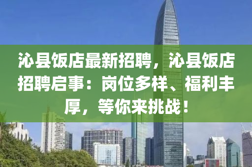 沁县饭店最新招聘，沁县饭店招聘启事：岗位多样、福利丰厚，等你来挑战！