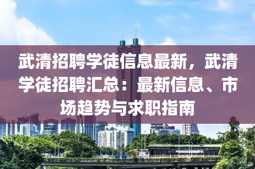 武清招聘学徒信息最新，武清学徒招聘汇总：最新信息、市场趋势与求职指南