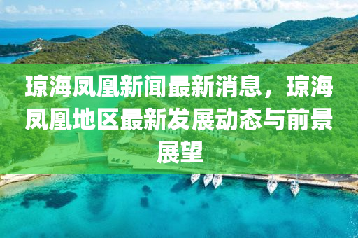 琼海凤凰新闻最新消息，琼海凤凰地区最新发展动态与前景展望