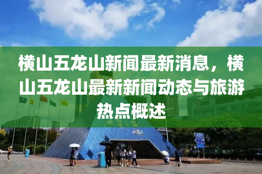 横山五龙山新闻最新消息，横山五龙山最新新闻动态与旅游热点概述