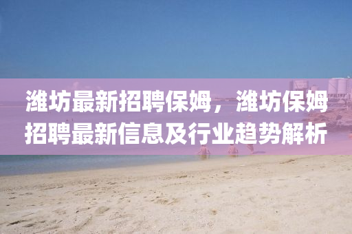 潍坊最新招聘保姆，潍坊保姆招聘最新信息及行业趋势解析