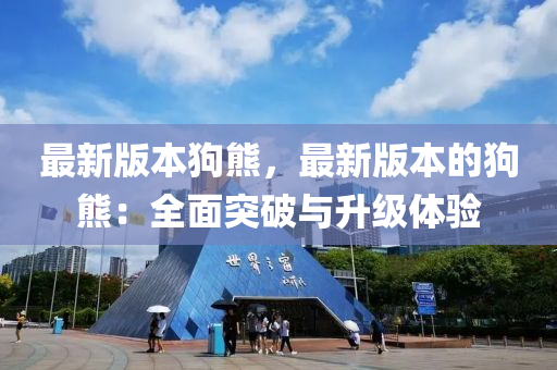 最新版本狗熊，最新版本的狗熊：全面突破与升级体验