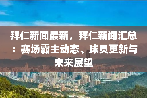拜仁新闻最新，拜仁新闻汇总：赛场霸主动态、球员更新与未来展望