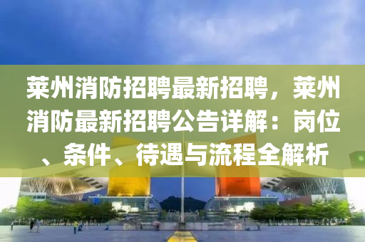 莱州消防招聘最新招聘，莱州消防最新招聘公告详解：岗位、条件、待遇与流程全解析