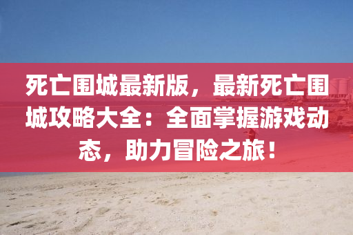 死亡围城最新版，最新死亡围城攻略大全：全面掌握游戏动态，助力冒险之旅！