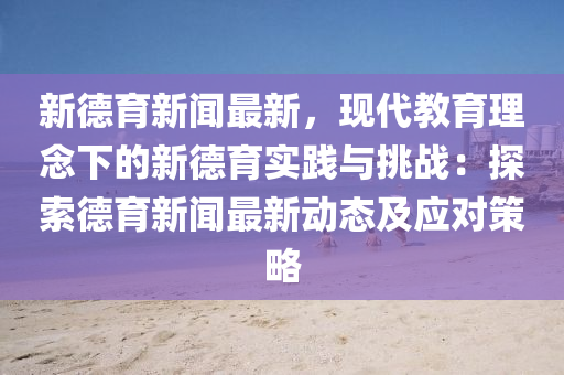 新德育新闻最新，现代教育理念下的新德育实践与挑战：探索德育新闻最新动态及应对策略