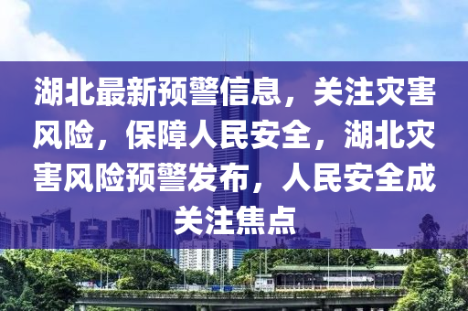 湖北最新预警信息，关注灾害风险，保障人民安全，湖北灾害风险预警发布，人民安全成关注焦点