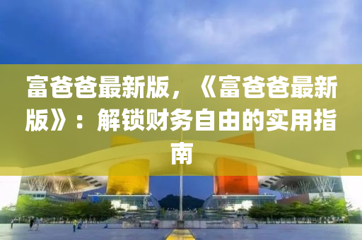 富爸爸最新版，《富爸爸最新版》：解锁财务自由的实用指南