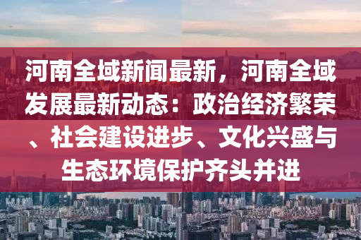 河南全域新闻最新，河南全域发展最新动态：政治经济繁荣、社会建设进步、文化兴盛与生态环境保护齐头并进