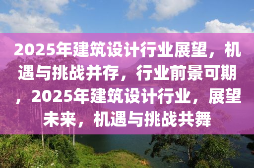 2025年建筑设计行业展望，机遇与挑战并存，行业前景可期，2025年建筑设计行业，展望未来，机遇与挑战共舞