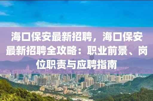 海口保安最新招聘，海口保安最新招聘全攻略：职业前景、岗位职责与应聘指南