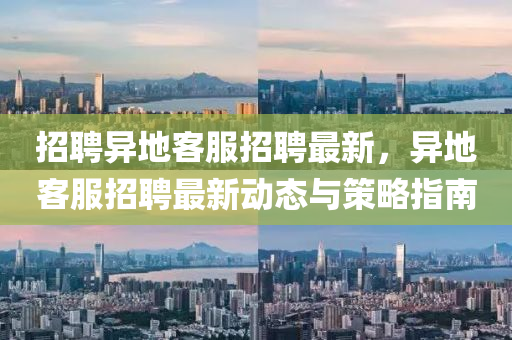 招聘异地客服招聘最新，异地客服招聘最新动态与策略指南