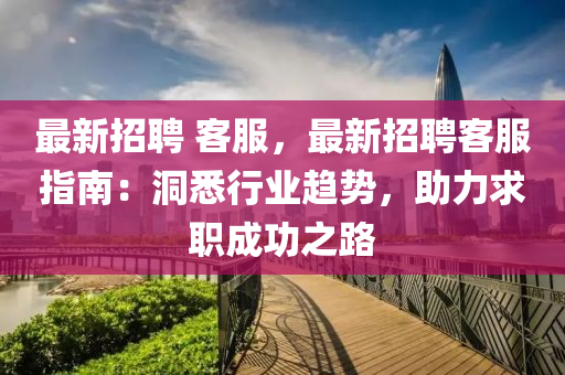 最新招聘 客服，最新招聘客服指南：洞悉行业趋势，助力求职成功之路