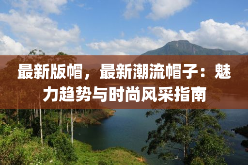 最新版帽，最新潮流帽子：魅力趋势与时尚风采指南
