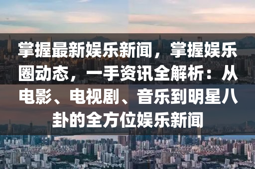 掌握最新娱乐新闻，掌握娱乐圈动态，一手资讯全解析：从电影、电视剧、音乐到明星八卦的全方位娱乐新闻