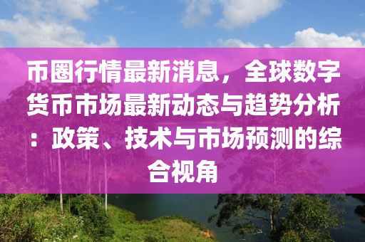 币圈行情最新消息，全球数字货币市场最新动态与趋势分析：政策、技术与市场预测的综合视角