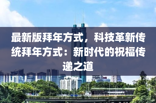 最新版拜年方式，科技革新传统拜年方式：新时代的祝福传递之道