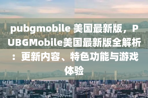 pubgmobiles 美国最新版，PUBGmobiles美国最新版全解析：更新内容、特色功能与游戏体验