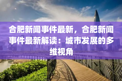 合肥新闻事件最新，合肥新闻事件最新解读：城市发展的多维视角