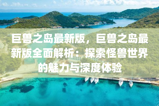 巨兽之岛最新版，巨兽之岛最新版全面解析：探索怪兽世界的魅力与深度体验