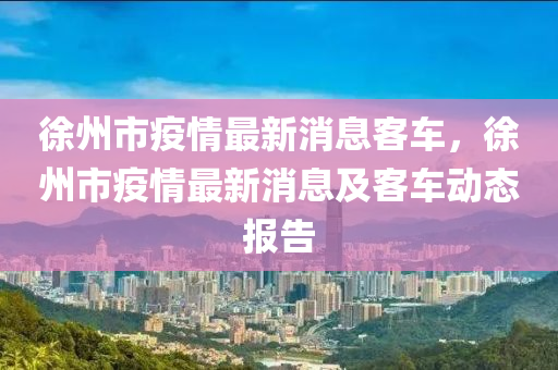 徐州市疫情最新消息客车，徐州市疫情最新消息及客车动态报告