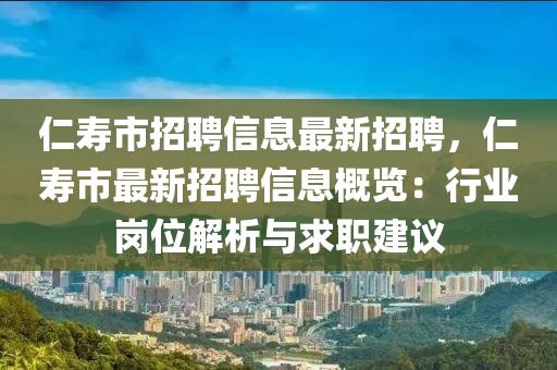 仁寿市招聘信息最新招聘，仁寿市最新招聘信息概览：行业岗位解析与求职建议