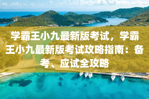 学霸王小九最新版考试，学霸王小九最新版考试攻略指南：备考、应试全攻略