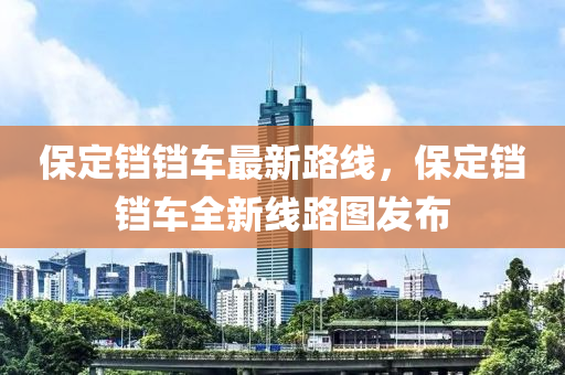 保定铛铛车最新路线，保定铛铛车全新线路图发布
