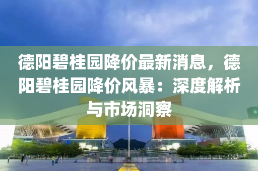 德阳碧桂园降价最新消息，德阳碧桂园降价风暴：深度解析与市场洞察