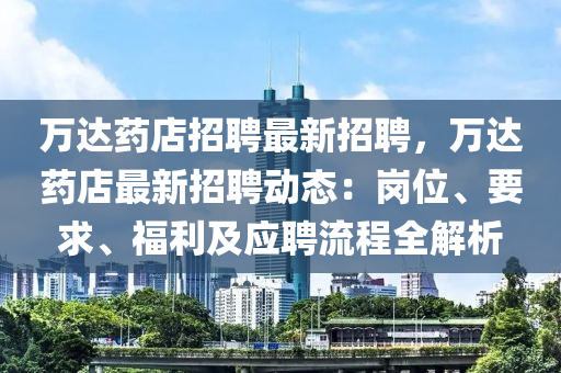 万达药店招聘最新招聘，万达药店最新招聘动态：岗位、要求、福利及应聘流程全解析