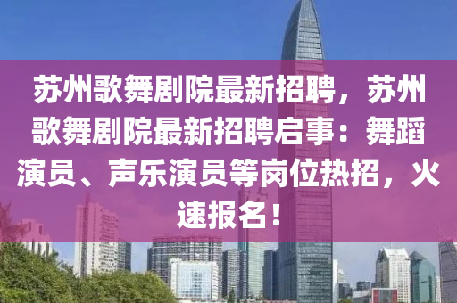 苏州歌舞剧院最新招聘，苏州歌舞剧院最新招聘启事：舞蹈演员、声乐演员等岗位热招，火速报名！