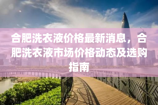 合肥洗衣液价格最新消息，合肥洗衣液市场价格动态及选购指南