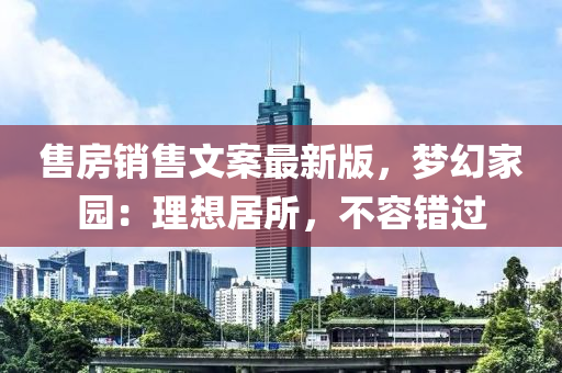 售房销售文案最新版，梦幻家园：理想居所，不容错过