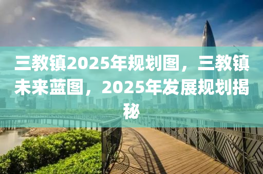 三教镇2025年规划图，三教镇未来蓝图，2025年发展规划揭秘
