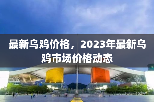 最新乌鸡价格，2023年最新乌鸡市场价格动态