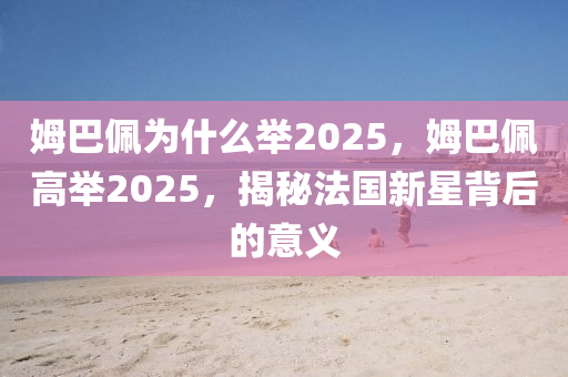 姆巴佩为什么举2025，姆巴佩高举2025，揭秘法国新星背后的意义