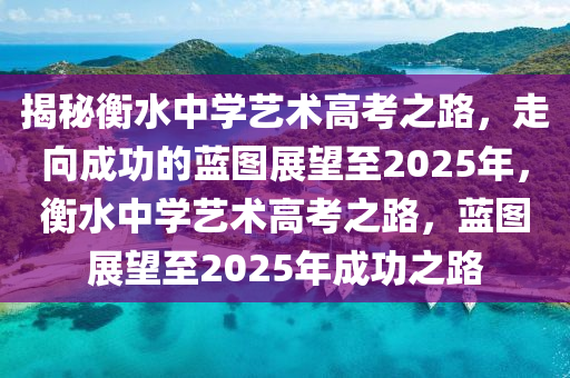 揭秘衡水中学艺术高考之路，走向成功的蓝图展望至2025年，衡水中学艺术高考之路，蓝图展望至2025年成功之路