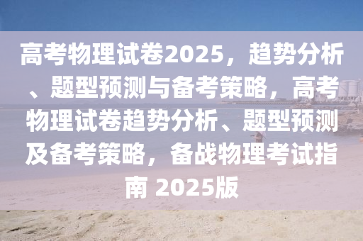 高考物理试卷2025，趋势分析、题型预测与备考策略，高考物理试卷趋势分析、题型预测及备考策略，备战物理考试指南 2025版