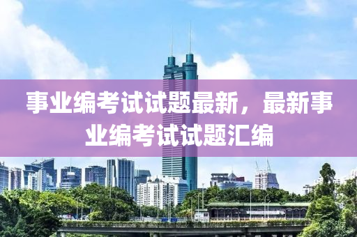 事业编考试试题最新，最新事业编考试试题汇编