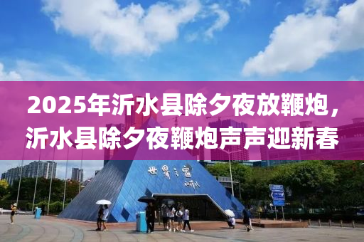 2025年沂水县除夕夜放鞭炮，沂水县除夕夜鞭炮声声迎新春