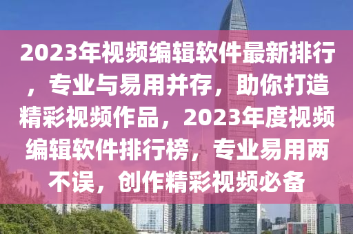 2023年视频编辑软件最新排行，专业与易用并存，助你打造精彩视频作品，2023年度视频编辑软件排行榜，专业易用两不误，创作精彩视频必备