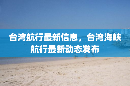 台湾航行最新信息，台湾海峡航行最新动态发布