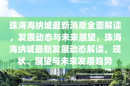 珠海海纳城最新消息全面解读，发展动态与未来展望，珠海海纳城最新发展动态解读，现状、展望与未来发展趋势
